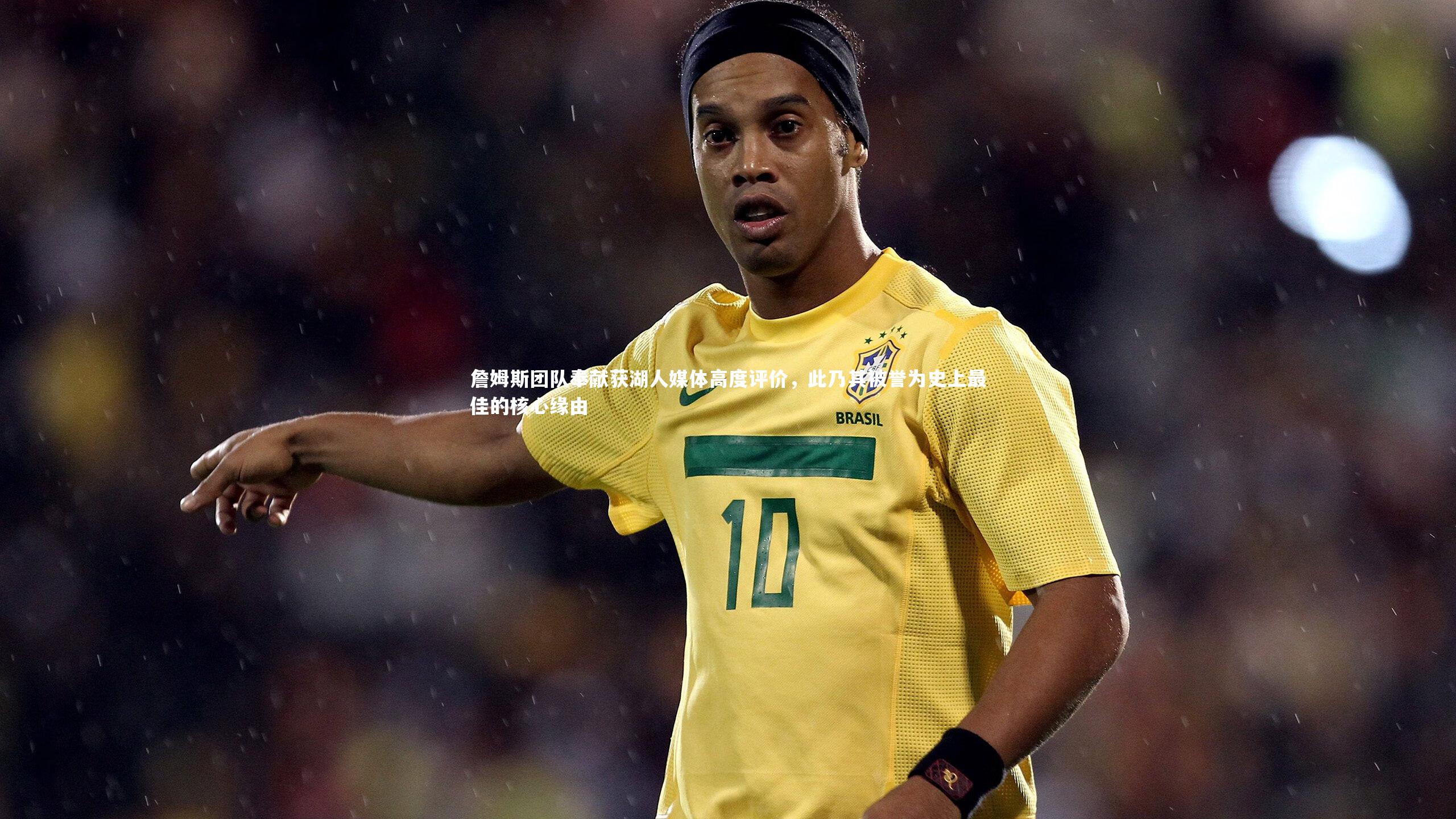 詹姆斯团队奉献获湖人媒体高度评价,此乃其被誉为史上最佳的核心缘由