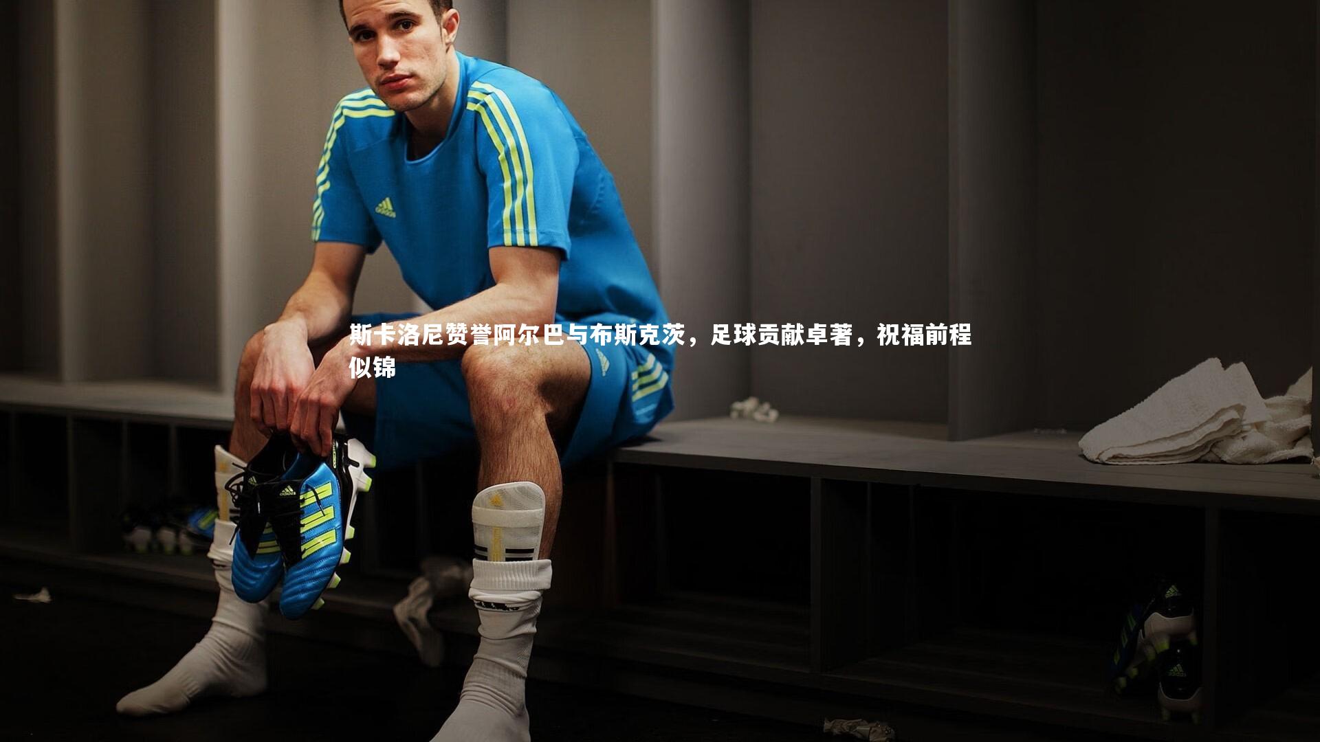 【j9九游会官网登录】斯卡洛尼赞誉阿尔巴与布斯克茨，足球贡献卓著，祝福前程似锦