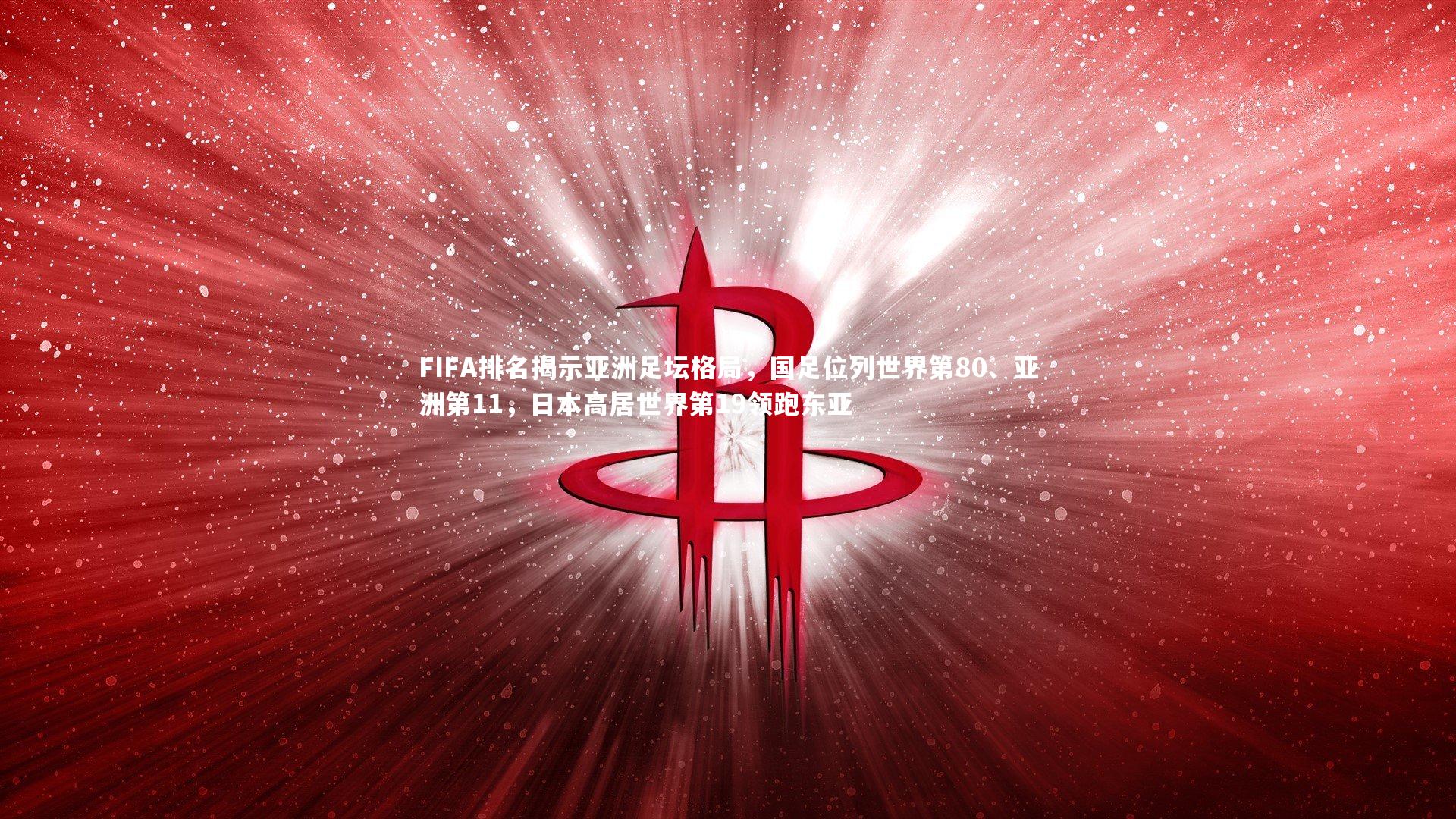 FIFA排名揭示亚洲足坛格局，国足位列世界第80、亚洲第11，日本高居世界第19领跑东亚