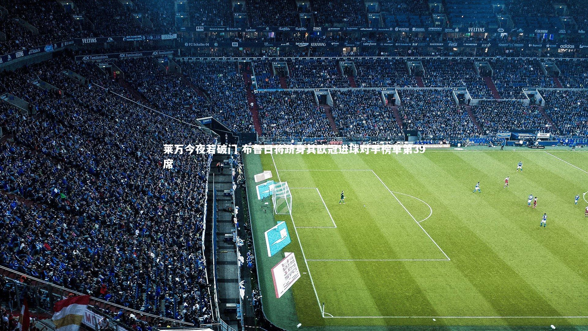 j9九游会官网-莱万今夜若破门 布鲁日将跻身其欧冠进球对手榜单第39席