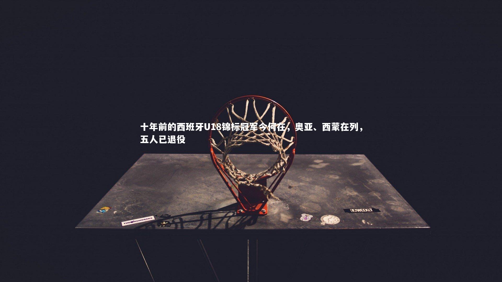 九游会j9：十年前的西班牙U18锦标冠军今何在，奥亚、西蒙在列，五人已退役