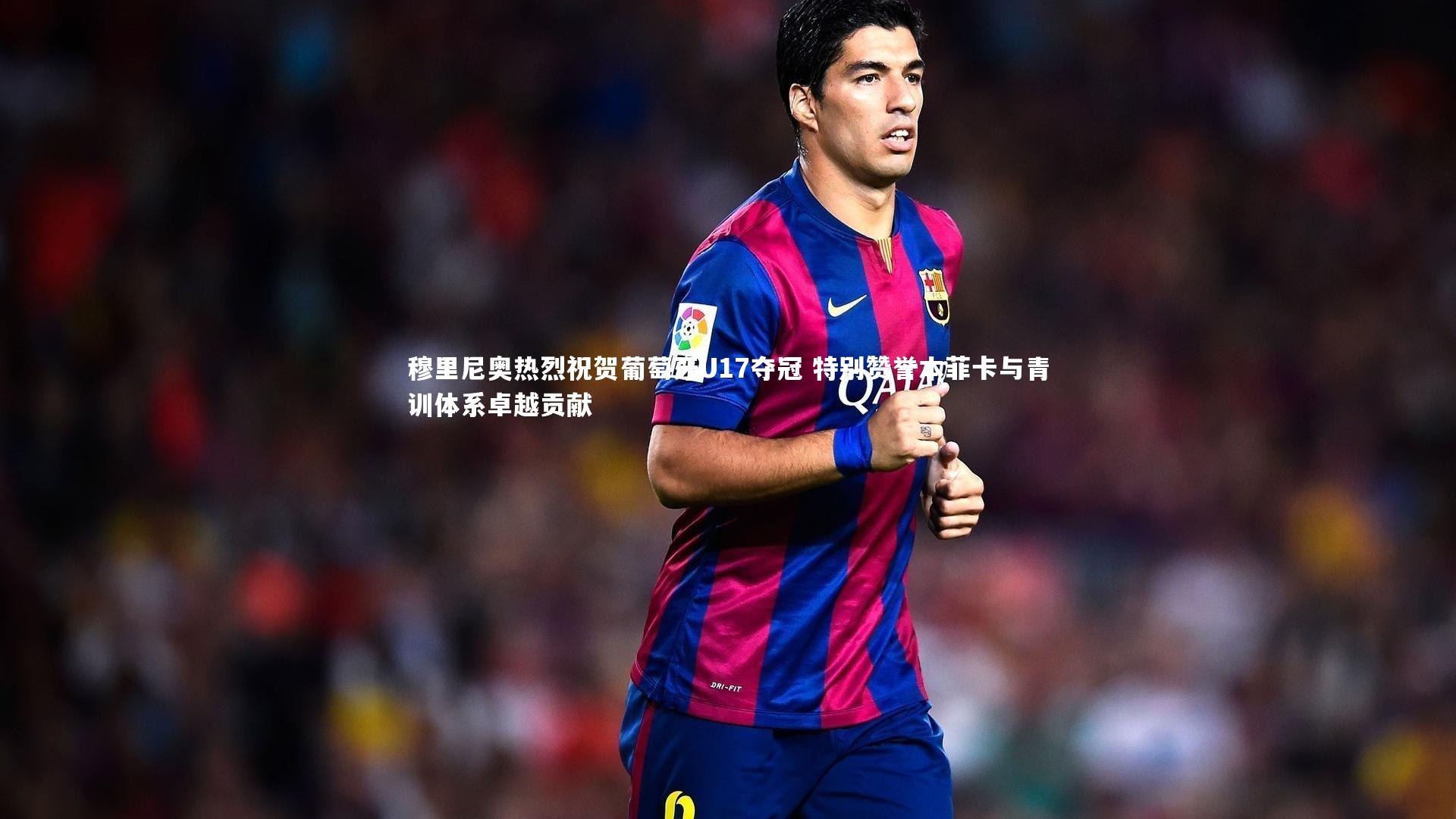 穆里尼奥热烈祝贺葡萄牙U17夺冠 特别赞誉本菲卡与青训体系卓越贡献