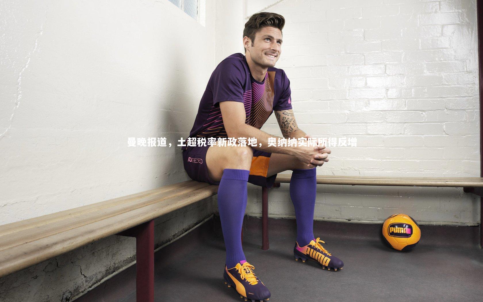 曼晚报道,土超税率新政落地,奥纳纳实际所得反增