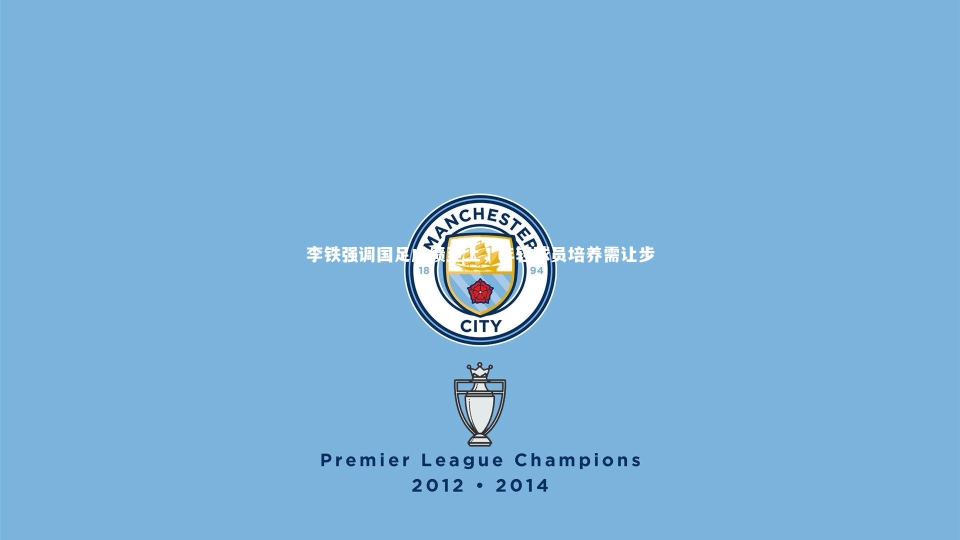 九游会j9|李铁强调国足成绩至上，年轻球员培养需让步