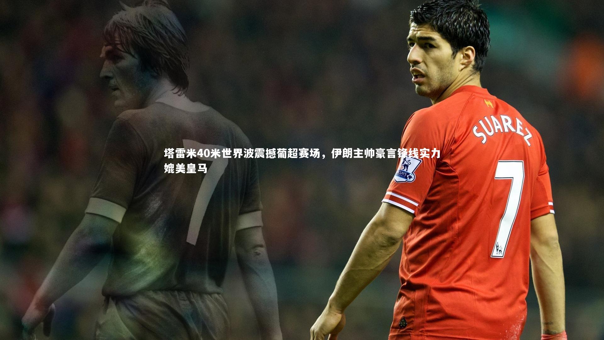 塔雷米40米世界波震撼葡超赛场，伊朗主帅豪言锋线实力媲美皇马