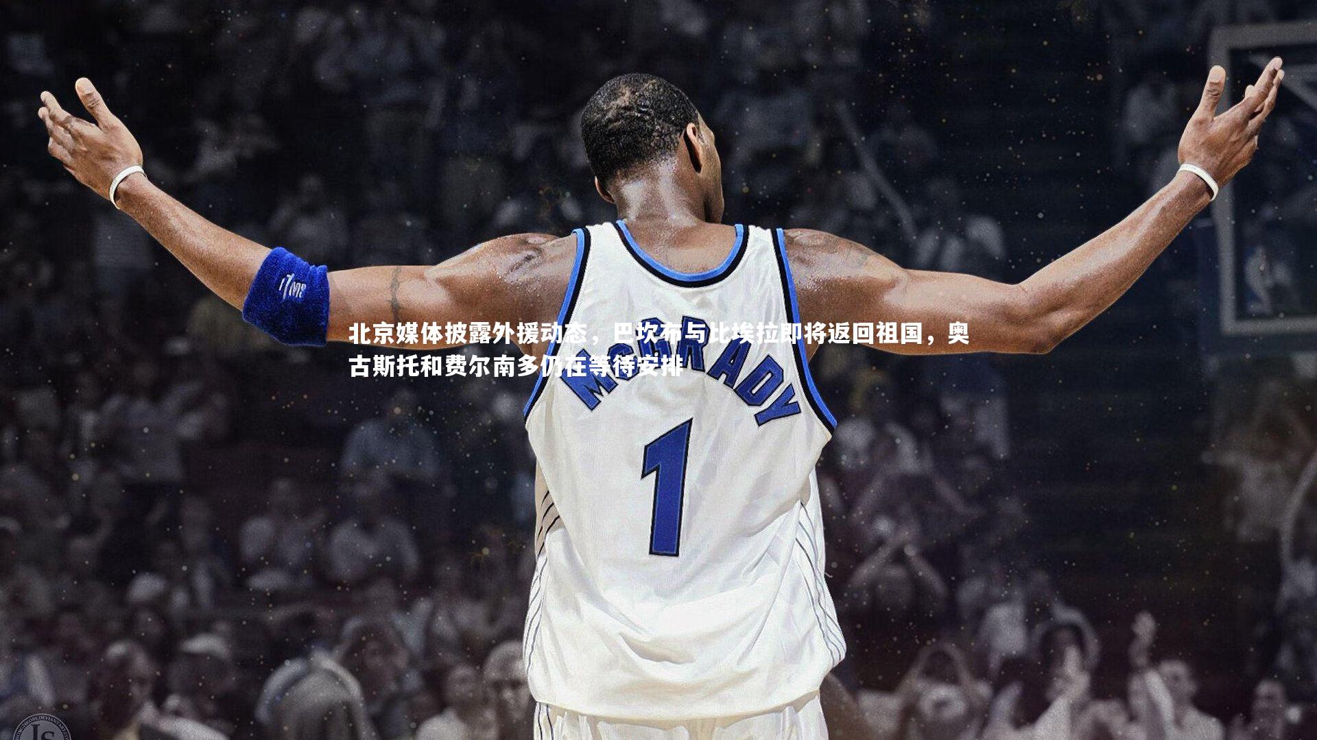 j9九游会官网-北京媒体披露外援动态，巴坎布与比埃拉即将返回祖国，奥古斯托和费尔南多仍在等待安排